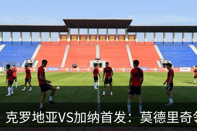 克罗地亚VS加纳首发：莫德里奇领军 佩里西奇科瓦契奇