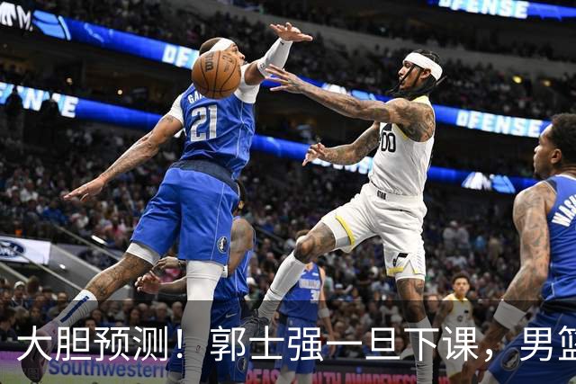大胆预测！郭士强一旦下课，男篮新主帅99％在以下会在这三人之间产生