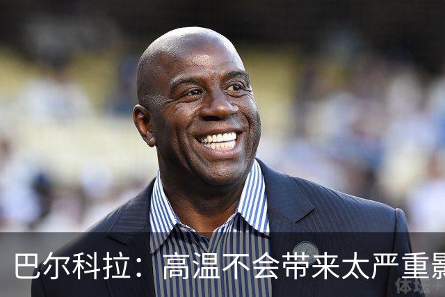 巴尔科拉：高温不会带来太严重影响，德尚让我注意和姆巴佩换位