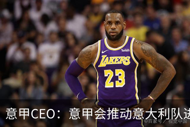 意甲CEO：意甲会推动意大利队进步 国家队低迷原因得追溯到20年前
