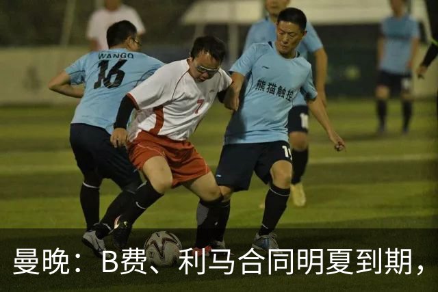 曼晚：B费、利马合同明夏到期，曼联有两人的续约选项