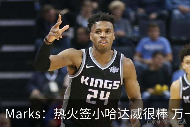 Marks：热火签小哈达威很棒 万一詹姆斯说给我600万我想回迈阿密